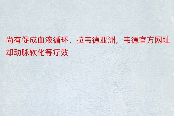 尚有促成血液循环、拉韦德亚洲，韦德官方网址却动脉软化等疗效