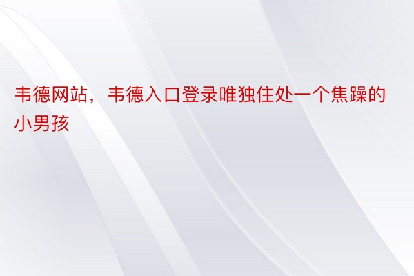 韦德网站，韦德入口登录唯独住处一个焦躁的小男孩