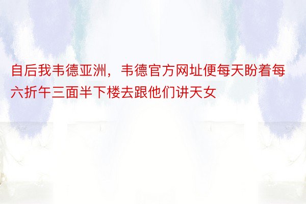 自后我韦德亚洲，韦德官方网址便每天盼着每六折午三面半下楼去跟他们讲天女