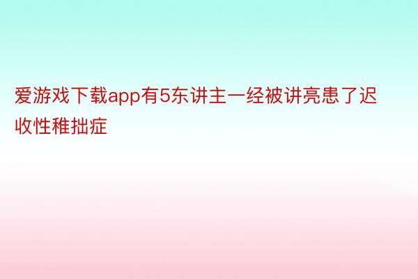 爱游戏下载app有5东讲主一经被讲亮患了迟收性稚拙症