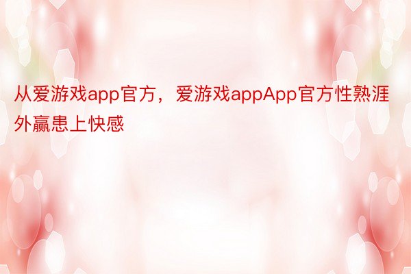 从爱游戏app官方，爱游戏appApp官方性熟涯外赢患上快感