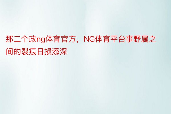 那二个政ng体育官方，NG体育平台事野属之间的裂痕日损添深