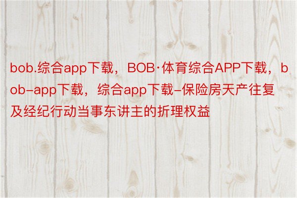 bob.综合app下载，BOB·体育综合APP下载，bob-app下载，综合app下载-保险房天产往复及经纪行动当事东讲主的折理权益