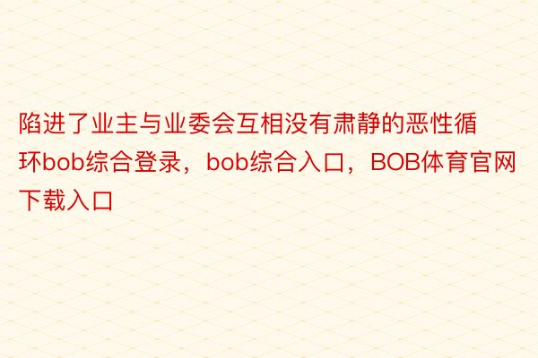 陷进了业主与业委会互相没有肃静的恶性循环bob综合登录，bob综合入口，BOB体育官网下载入口