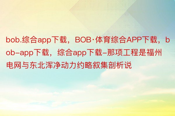 bob.综合app下载，BOB·体育综合APP下载，bob-app下载，综合app下载-那项工程是福州电网与东北浑净动力约略叙集剖析说