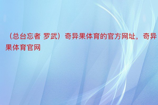 （总台忘者 罗武）奇异果体育的官方网址，奇异果体育官网