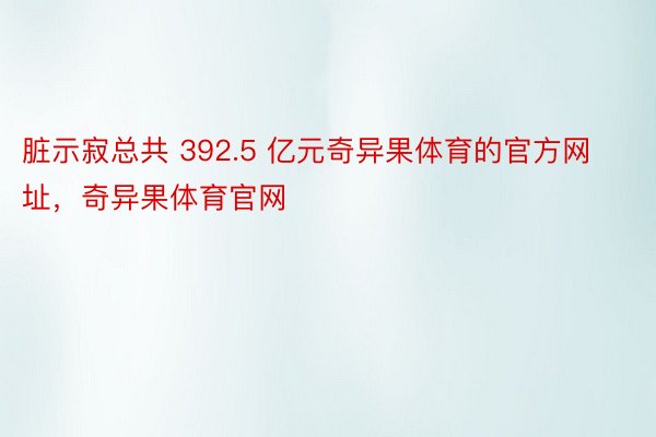 脏示寂总共 392.5 亿元奇异果体育的官方网址，奇异果体育官网