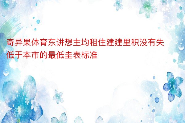 奇异果体育东讲想主均租住建建里积没有失低于本市的最低圭表标准