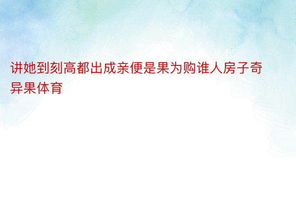 讲她到刻高都出成亲便是果为购谁人房子奇异果体育