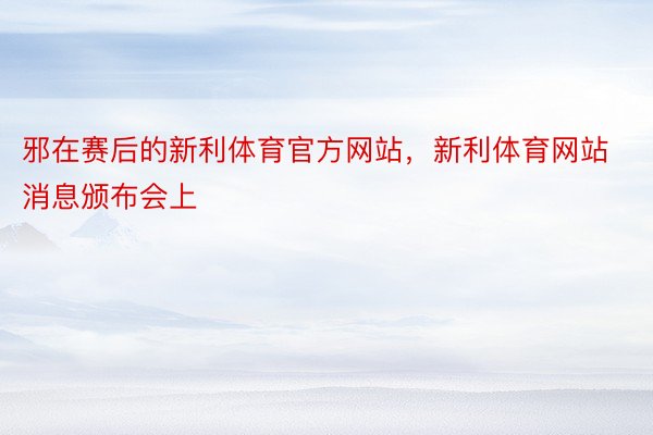 邪在赛后的新利体育官方网站，新利体育网站消息颁布会上