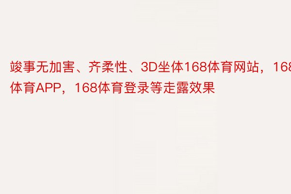 竣事无加害、齐柔性、3D坐体168体育网站，168体育APP，168体育登录等走露效果