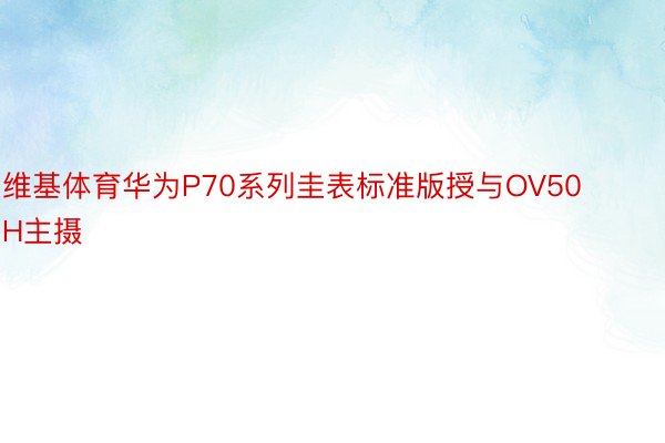 维基体育华为P70系列圭表标准版授与OV50H主摄