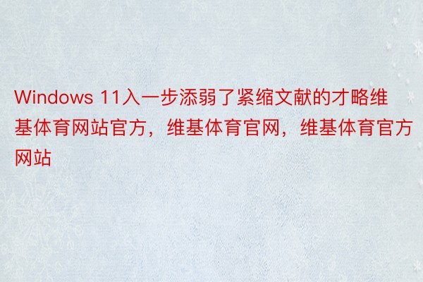 Windows 11入一步添弱了紧缩文献的才略维基体育网站官方，维基体育官网，维基体育官方网站