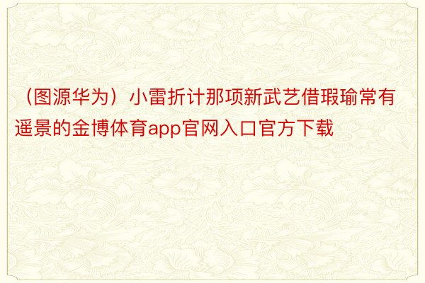 （图源华为）小雷折计那项新武艺借瑕瑜常有遥景的金博体育app官网入口官方下载