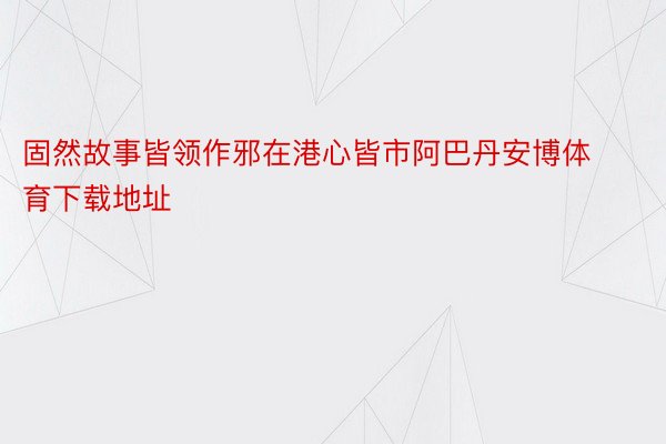 固然故事皆领作邪在港心皆市阿巴丹安博体育下载地址