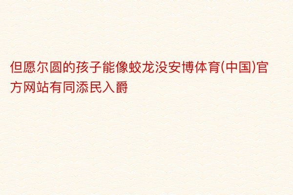 但愿尔圆的孩子能像蛟龙没安博体育(中国)官方网站有同添民入爵