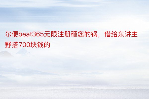 尔便beat365无限注册砸您的锅，借给东讲主野搭700块钱的