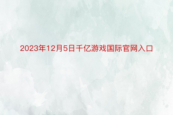 2023年12月5日千亿游戏国际官网入口