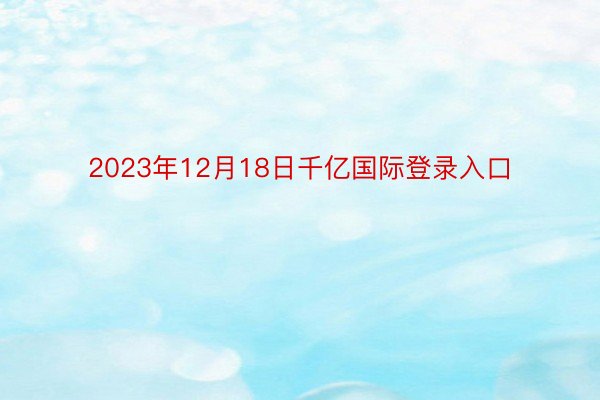 2023年12月18日千亿国际登录入口