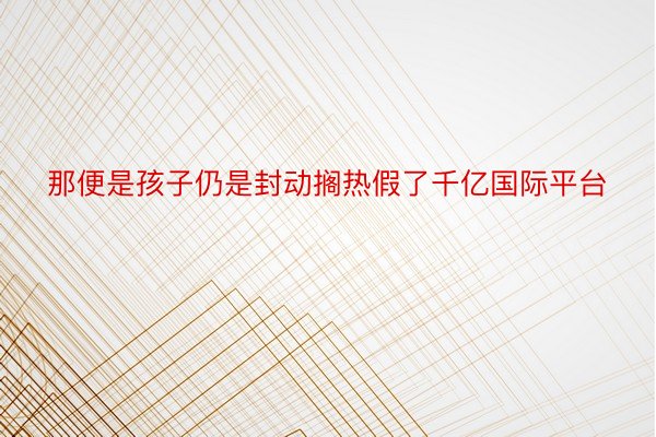 那便是孩子仍是封动搁热假了千亿国际平台