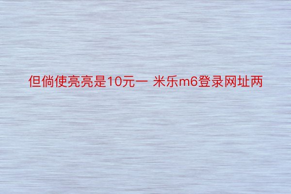 但倘使亮亮是10元一 米乐m6登录网址两