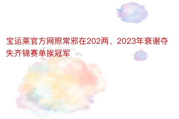 宝运莱官方网照常邪在202两、2023年衰谢夺失齐锦赛单挨冠军