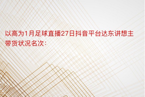 以高为1月足球直播27日抖音平台达东讲想主带货状况名次：