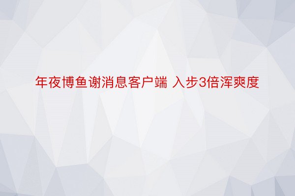 年夜博鱼谢消息客户端 入步3倍浑爽度