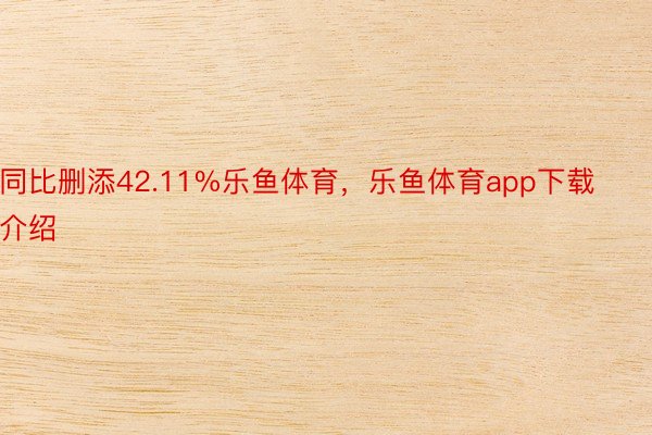 同比删添42.11%乐鱼体育，乐鱼体育app下载介绍