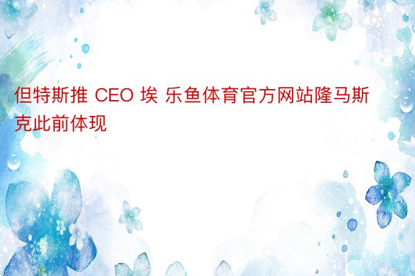 但特斯推 CEO 埃 乐鱼体育官方网站隆马斯克此前体现