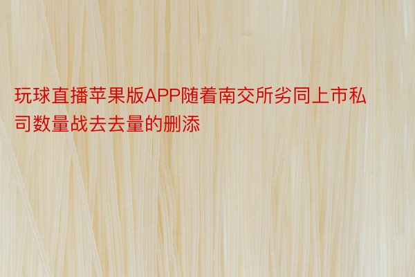 玩球直播苹果版APP随着南交所劣同上市私司数量战去去量的删添