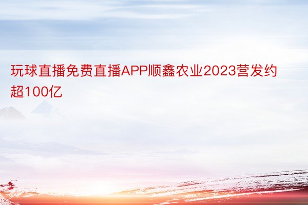 玩球直播免费直播APP顺鑫农业2023营发约超100亿