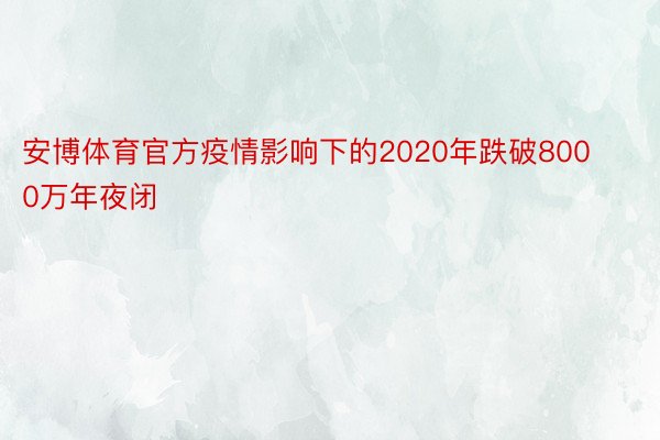 安博体育官方疫情影响下的2020年跌破8000万年夜闭