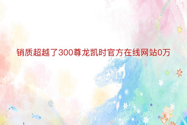 销质超越了300尊龙凯时官方在线网站0万