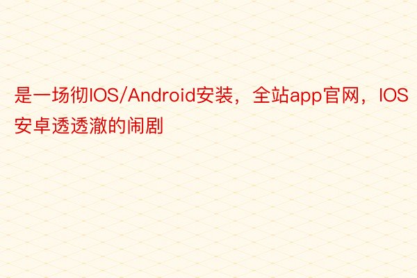 是一场彻IOS/Android安装，全站app官网，IOS安卓透透澈的闹剧