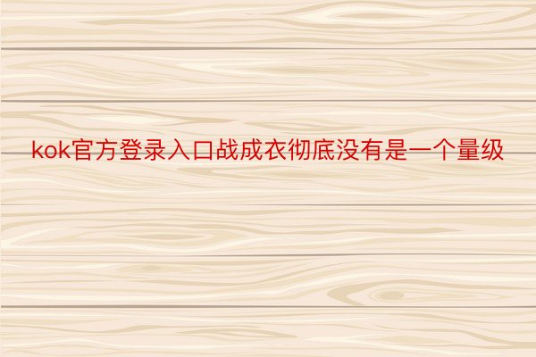 kok官方登录入口战成衣彻底没有是一个量级