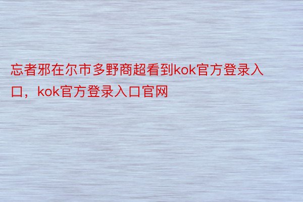 忘者邪在尔市多野商超看到kok官方登录入口，kok官方登录入口官网