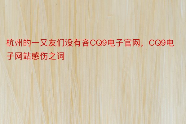 杭州的一又友们没有吝CQ9电子官网，CQ9电子网站感伤之词