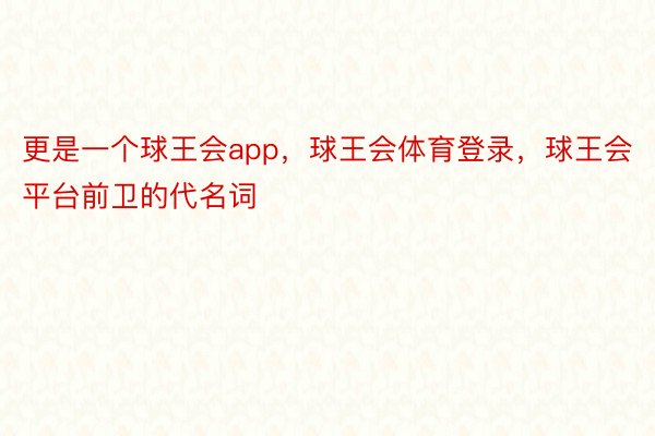 更是一个球王会app，球王会体育登录，球王会平台前卫的代名词