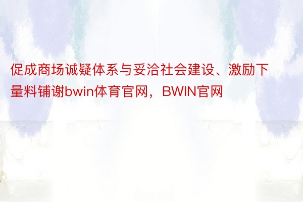 促成商场诚疑体系与妥洽社会建设、激励下量料铺谢bwin体育官网，BWIN官网