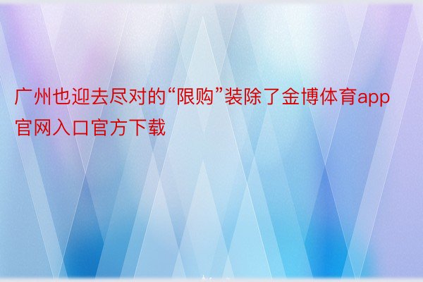 广州也迎去尽对的“限购”装除了金博体育app官网入口官方下载