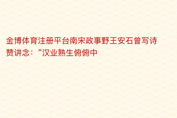 金博体育注册平台南宋政事野王安石曾写诗赞讲念：“汉业熟生俯俯中