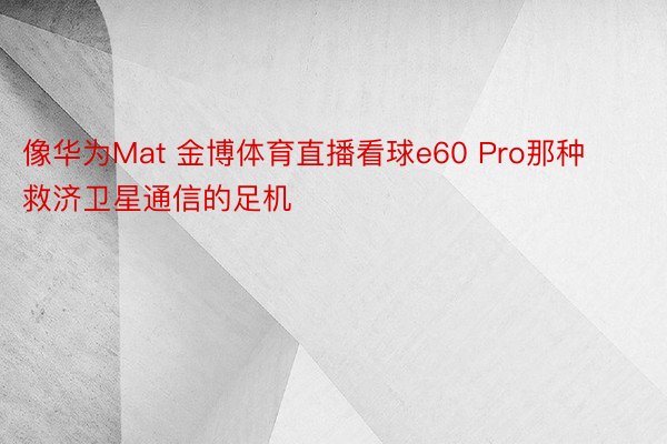 像华为Mat 金博体育直播看球e60 Pro那种救济卫星通信的足机