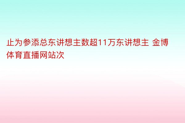 止为参添总东讲想主数超11万东讲想主 金博体育直播网站次