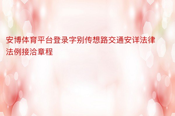 安博体育平台登录字别传想路交通安详法律法例接洽章程