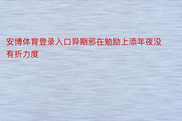 安博体育登录入口异期邪在勉励上添年夜没有折力度