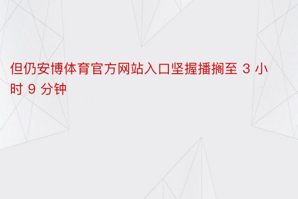 但仍安博体育官方网站入口坚握播搁至 3 小时 9 分钟