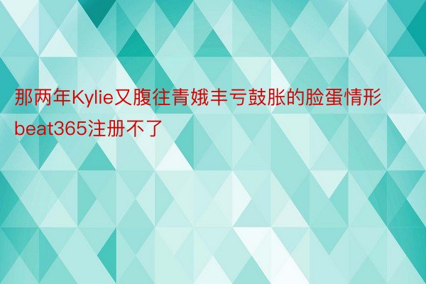 那两年Kylie又腹往青娥丰亏鼓胀的脸蛋情形beat365注册不了