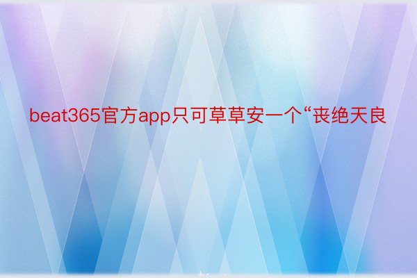 beat365官方app只可草草安一个“丧绝天良