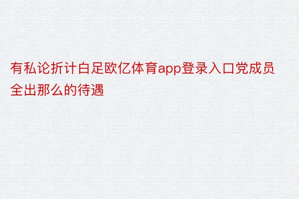 有私论折计白足欧亿体育app登录入口党成员全出那么的待遇